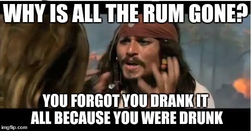 Why Is The Rum Gone Meme | WHY IS ALL THE RUM GONE? YOU FORGOT YOU DRANK IT ALL BECAUSE YOU WERE DRUNK | image tagged in memes,why is the rum gone | made w/ Imgflip meme maker