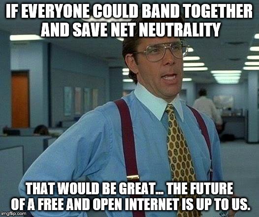 Net Neutrality | IF EVERYONE COULD BAND TOGETHER AND SAVE NET NEUTRALITY; THAT WOULD BE GREAT... THE FUTURE OF A FREE AND OPEN INTERNET IS UP TO US. | image tagged in memes,that would be great,fcc,net neutrality,internet | made w/ Imgflip meme maker