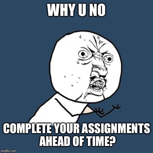 Y U No Meme | WHY U NO COMPLETE YOUR ASSIGNMENTS AHEAD OF TIME? | image tagged in memes,y u no | made w/ Imgflip meme maker