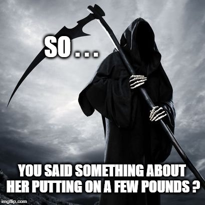 SO . . . YOU SAID SOMETHING ABOUT HER PUTTING ON A FEW POUNDS ? | image tagged in reaper,grim reaper,weight gain,overweight,that face you make when,well that escalated quickly | made w/ Imgflip meme maker
