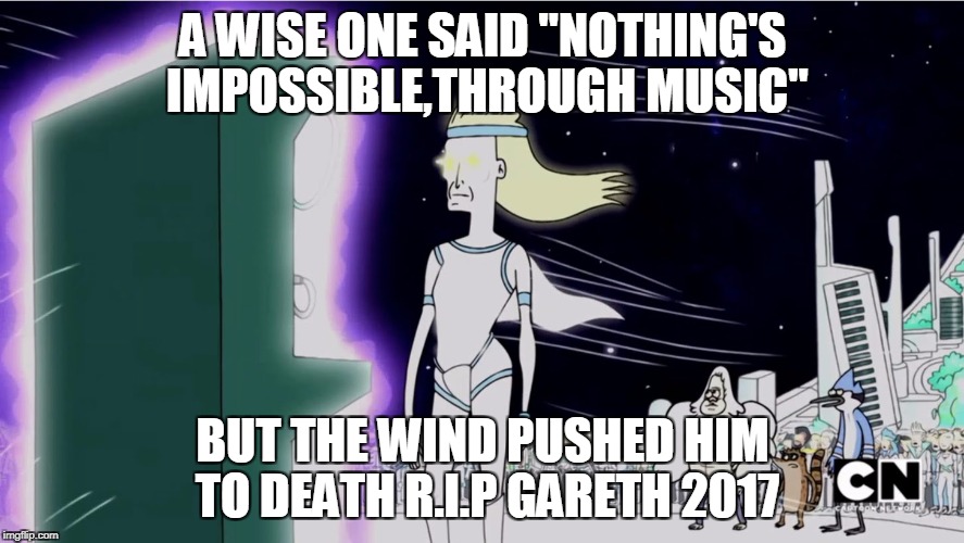 A WISE ONE SAID "NOTHING'S IMPOSSIBLE,THROUGH MUSIC"; BUT THE WIND PUSHED HIM TO DEATH R.I.P GARETH 2017 | image tagged in nothing impossible through music | made w/ Imgflip meme maker