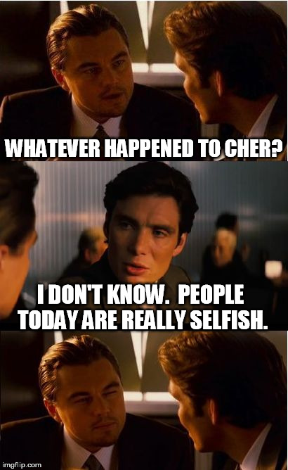 Inception | WHATEVER HAPPENED TO CHER? I DON'T KNOW.  PEOPLE TODAY ARE REALLY SELFISH. | image tagged in memes,inception | made w/ Imgflip meme maker