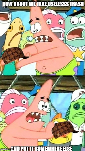 Put It Somewhere Else Patrick | HOW ABOUT WE TAKE USELESSS TRASH; AND PUT IT SOMEWHERE ELSE | image tagged in memes,put it somewhere else patrick,scumbag | made w/ Imgflip meme maker