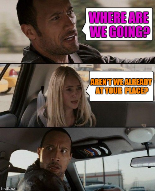 The Rock Driving Meme | WHERE ARE WE GOING? AREN'T WE ALREADY AT YOUR  PLACE? | image tagged in memes,the rock driving | made w/ Imgflip meme maker
