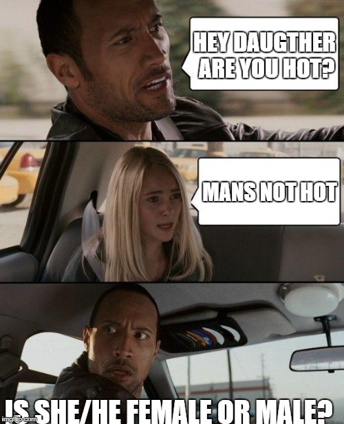 The Rock Driving Meme | HEY DAUGTHER ARE YOU HOT? MANS NOT HOT; IS SHE/HE FEMALE OR MALE? | image tagged in memes,the rock driving | made w/ Imgflip meme maker