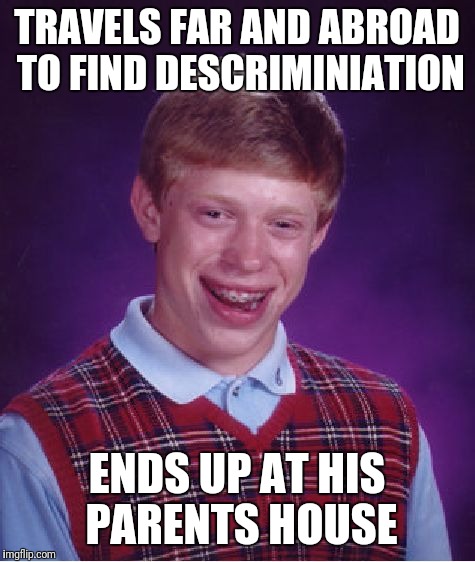 Bad Luck Brian Meme | TRAVELS FAR AND ABROAD TO FIND DESCRIMINIATION ENDS UP AT HIS PARENTS HOUSE | image tagged in memes,bad luck brian | made w/ Imgflip meme maker