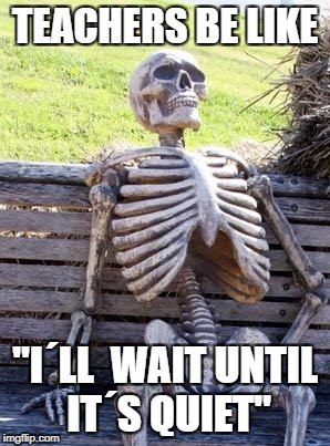 Waiting Skeleton Meme | TEACHERS BE LIKE; "I´LL  WAIT UNTIL IT´S QUIET" | image tagged in memes,waiting skeleton | made w/ Imgflip meme maker