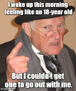 Back In My Day Meme | I woke up this morning feeling like an 18-year old; But I couldn't get one to go out with me. | image tagged in memes,back in my day | made w/ Imgflip meme maker