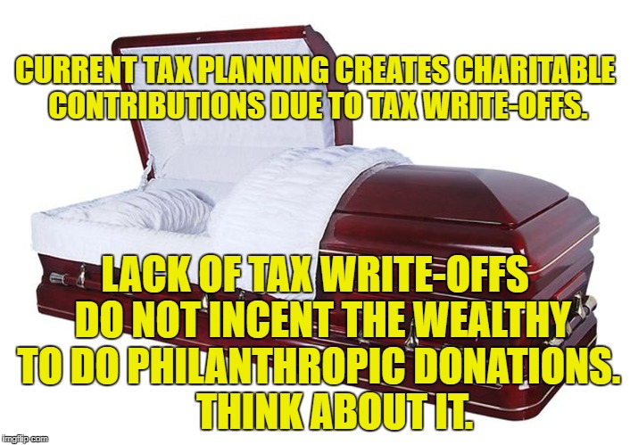 Hidden Losses in Tax Reform | CURRENT TAX PLANNING CREATES CHARITABLE CONTRIBUTIONS DUE TO TAX WRITE-OFFS. LACK OF TAX WRITE-OFFS  DO NOT INCENT THE WEALTHY TO DO PHILANTHROPIC DONATIONS.   
 THINK ABOUT IT. | image tagged in tax reform,philanthropy,wealthy,donations,tax cuts for the rich,rich | made w/ Imgflip meme maker