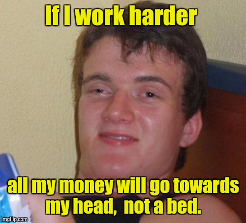 10 Guy Meme | If I work harder; all my money will go towards my head,  not a bed. | image tagged in memes,10 guy | made w/ Imgflip meme maker