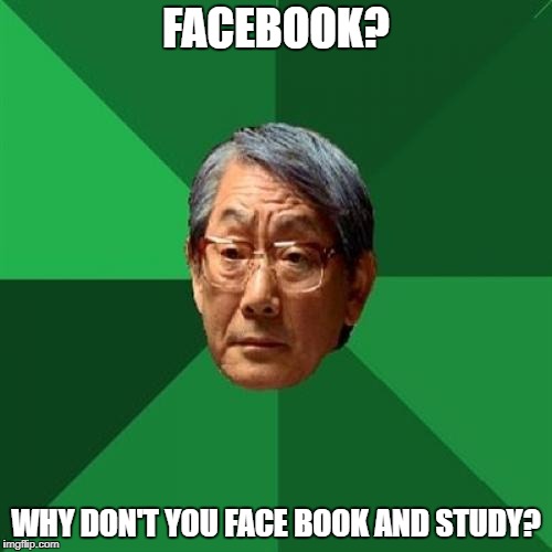 High Expectations Asian Father Meme | FACEBOOK? WHY DON'T YOU FACE BOOK AND STUDY? | image tagged in memes,high expectations asian father | made w/ Imgflip meme maker