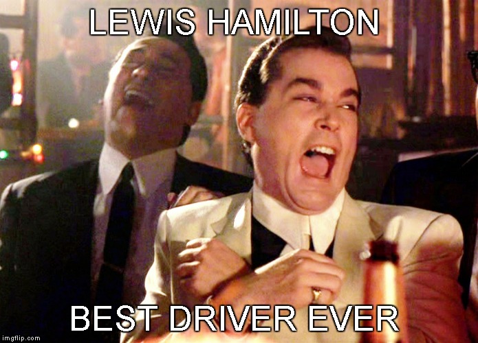 Good Fellas Hilarious | LEWIS HAMILTON; BEST DRIVER EVER | image tagged in memes,good fellas hilarious | made w/ Imgflip meme maker