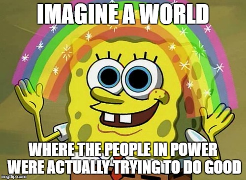 Imagination Spongebob Meme | IMAGINE A WORLD; WHERE THE PEOPLE IN POWER WERE ACTUALLY TRYING TO DO GOOD | image tagged in memes,imagination spongebob | made w/ Imgflip meme maker