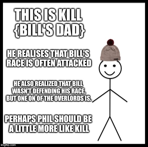 Be Like Bill Meme | THIS IS KILL {BILL'S DAD} HE REALISES THAT BILL'S RACE IS OFTEN ATTACKED HE ALSO REALIZED THAT BILL WASN'T DEFENDING HIS RACE, BUT ONE ON OF | image tagged in memes,be like bill | made w/ Imgflip meme maker