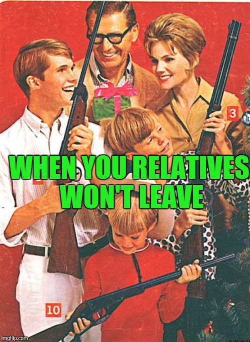 Christmas Guns | WHEN YOU RELATIVES WON'T LEAVE | image tagged in christmas guns | made w/ Imgflip meme maker