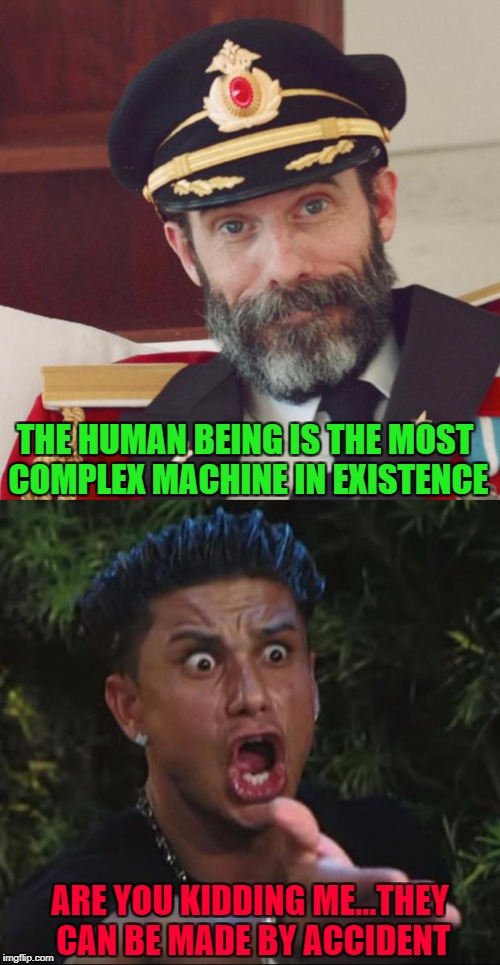 Ironic isn't it? | THE HUMAN BEING IS THE MOST COMPLEX MACHINE IN EXISTENCE; ARE YOU KIDDING ME...THEY CAN BE MADE BY ACCIDENT | image tagged in captain obvious,memes,dj pauly d,funny,humans,human machine | made w/ Imgflip meme maker
