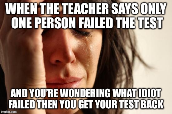 First World Problems |  WHEN THE TEACHER SAYS ONLY ONE PERSON FAILED THE TEST; AND YOU’RE WONDERING WHAT IDIOT FAILED THEN YOU GET YOUR TEST BACK | image tagged in memes,first world problems | made w/ Imgflip meme maker
