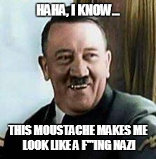 laughing hitler | HAHA, I KNOW... THIS MOUSTACHE MAKES ME LOOK LIKE A F'''ING NAZI | image tagged in laughing hitler,adolf hitler,nazi,moustache | made w/ Imgflip meme maker