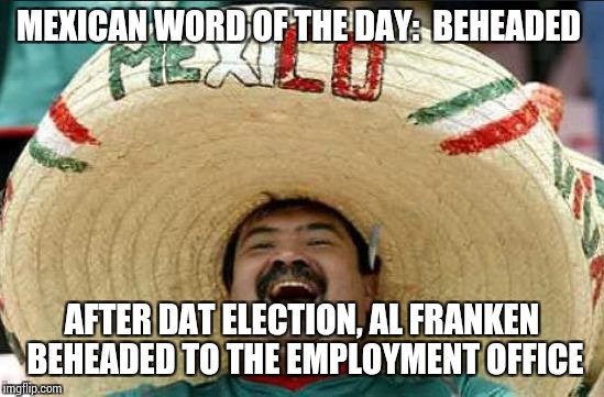 mexican word of the day | MEXICAN WORD OF THE DAY:  BEHEADED; AFTER DAT ELECTION, AL FRANKEN BEHEADED TO THE EMPLOYMENT OFFICE | image tagged in mexican word of the day | made w/ Imgflip meme maker