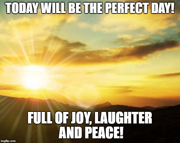 sunrise | TODAY WILL BE THE PERFECT DAY! FULL OF JOY, LAUGHTER AND PEACE! | image tagged in sunrise | made w/ Imgflip meme maker
