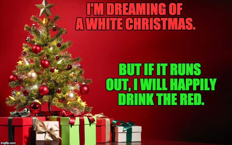 christmas present | I'M DREAMING OF A WHITE CHRISTMAS. BUT IF IT RUNS OUT, I WILL HAPPILY DRINK THE RED. | image tagged in christmas present | made w/ Imgflip meme maker