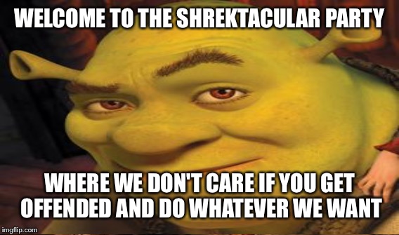 WELCOME TO THE SHREKTACULAR PARTY WHERE WE DON'T CARE IF YOU GET OFFENDED AND DO WHATEVER WE WANT | made w/ Imgflip meme maker