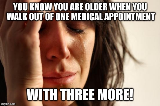 First World Problems Meme | YOU KNOW YOU ARE OLDER WHEN YOU WALK OUT OF ONE MEDICAL APPOINTMENT; WITH THREE MORE! | image tagged in memes,first world problems | made w/ Imgflip meme maker