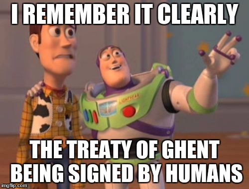 X, X Everywhere Meme | I REMEMBER IT CLEARLY; THE TREATY OF GHENT BEING SIGNED BY HUMANS | image tagged in memes,x x everywhere | made w/ Imgflip meme maker