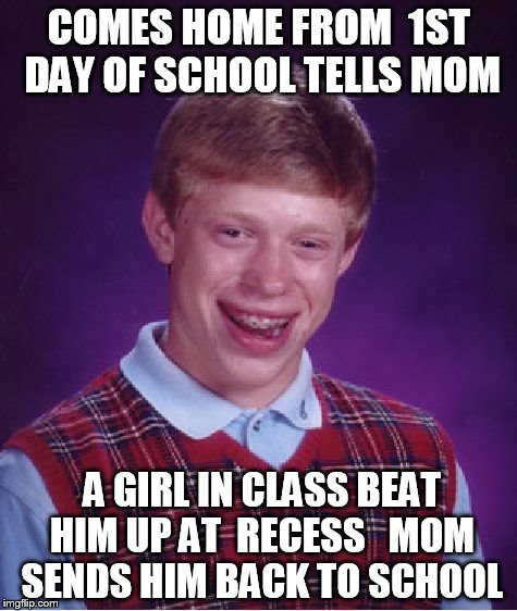 brian bullied by a girl at school  | COMES HOME FROM  1ST DAY OF SCHOOL TELLS MOM; A GIRL IN CLASS BEAT HIM UP AT  RECESS


MOM SENDS HIM BACK TO SCHOOL | image tagged in memes,bad luck brian,beat up  by a girl,brian   mom,school | made w/ Imgflip meme maker