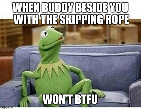 KERMIT | WHEN BUDDY BESIDE YOU WITH THE SKIPPING ROPE; WON’T BTFU | image tagged in kermit | made w/ Imgflip meme maker