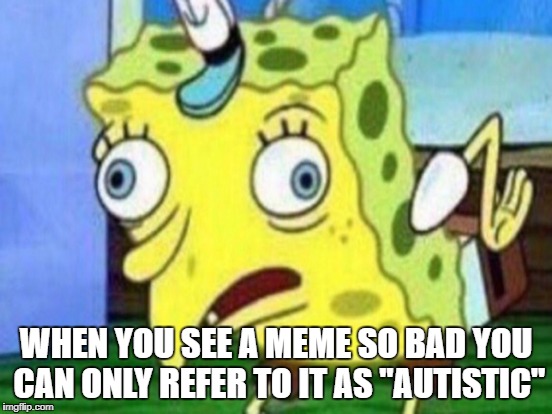 WHEN YOU SEE A MEME SO BAD YOU CAN ONLY REFER TO IT AS "AUTISTIC" | made w/ Imgflip meme maker