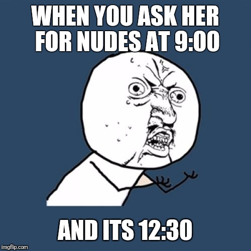 Y U No Meme | WHEN YOU ASK HER FOR NUDES AT 9:00; AND ITS 12:30 | image tagged in memes,y u no | made w/ Imgflip meme maker