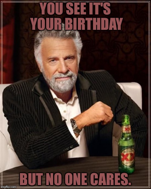 No one cares | YOU SEE IT'S YOUR BIRTHDAY; BUT NO ONE CARES. | image tagged in memes,the most interesting man in the world | made w/ Imgflip meme maker