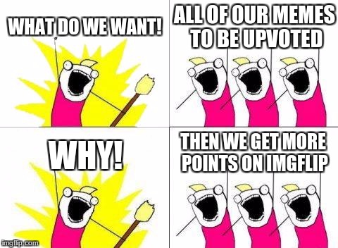 What Do We Want |  WHAT DO WE WANT! ALL OF OUR MEMES TO BE UPVOTED; THEN WE GET MORE POINTS ON IMGFLIP; WHY! | image tagged in memes,what do we want | made w/ Imgflip meme maker