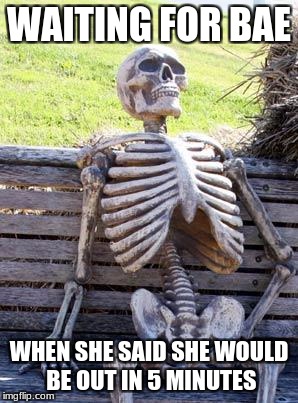 Where's the food | WAITING FOR BAE; WHEN SHE SAID SHE WOULD BE OUT IN 5 MINUTES | image tagged in memes,waiting skeleton,where's the food,kingdawesome,funny | made w/ Imgflip meme maker