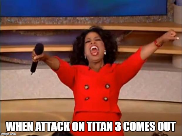 Oprah You Get A Meme | WHEN ATTACK ON TITAN 3 COMES OUT | image tagged in memes,oprah you get a | made w/ Imgflip meme maker