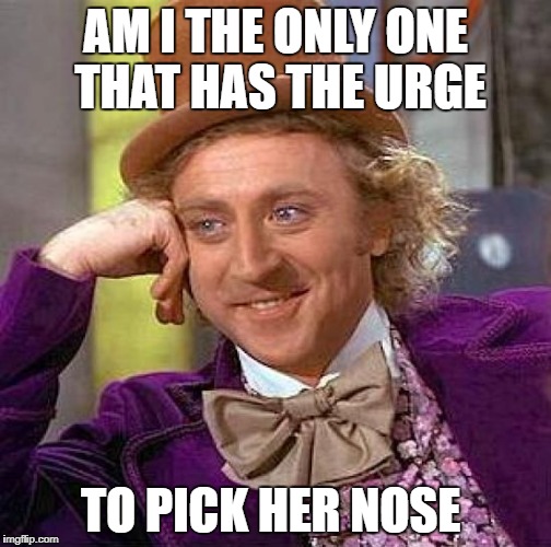 Creepy Condescending Wonka Meme | AM I THE ONLY ONE THAT HAS THE URGE TO PICK HER NOSE | image tagged in memes,creepy condescending wonka | made w/ Imgflip meme maker