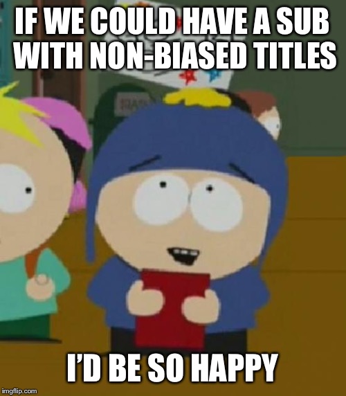 I would be so happy | IF WE COULD HAVE A SUB WITH NON-BIASED TITLES; I’D BE SO HAPPY | image tagged in i would be so happy | made w/ Imgflip meme maker