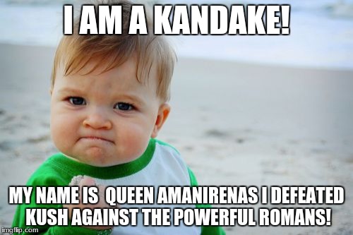 Success Kid Original | I AM A KANDAKE! MY NAME IS  QUEEN AMANIRENAS I DEFEATED KUSH AGAINST THE POWERFUL ROMANS! | image tagged in memes,success kid original | made w/ Imgflip meme maker