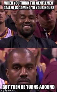 Kanye Smile Then Sad | WHEN YOU THINK THE GENTLEMEN CALLER IS COMING TO YOUR HOUSE; BUT THEN HE TURNS AROUND | image tagged in kanye smile then sad | made w/ Imgflip meme maker