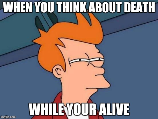 Futurama Fry Meme | WHEN YOU THINK ABOUT DEATH; WHILE YOUR ALIVE | image tagged in memes,futurama fry | made w/ Imgflip meme maker