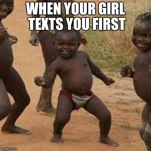 Third World Success Kid Meme | WHEN YOUR GIRL TEXTS YOU FIRST | image tagged in memes,third world success kid | made w/ Imgflip meme maker