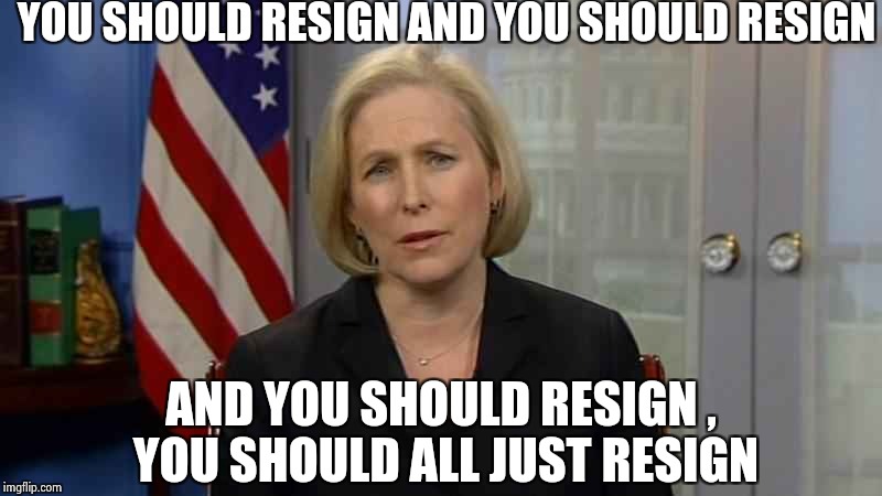 Hey , it worked with Franken | YOU SHOULD RESIGN AND YOU SHOULD RESIGN; AND YOU SHOULD RESIGN , YOU SHOULD ALL JUST RESIGN | image tagged in gillibrand,get out,look at all these,libtards | made w/ Imgflip meme maker