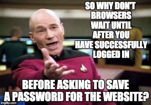 Picard Wtf Meme | SO WHY DON'T BROWSERS WAIT UNTIL AFTER YOU HAVE SUCCESSFULLY LOGGED IN; BEFORE ASKING TO SAVE A PASSWORD FOR THE WEBSITE? | image tagged in memes,picard wtf | made w/ Imgflip meme maker