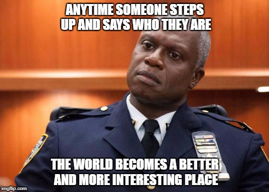 Captain Holt | ANYTIME SOMEONE STEPS UP AND SAYS WHO THEY ARE; THE WORLD BECOMES A BETTER AND MORE INTERESTING PLACE | image tagged in captain holt | made w/ Imgflip meme maker