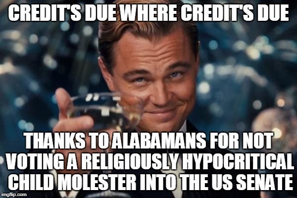 and thanks even to those evangelicals who actually voted their morals and kept another drip from the swamp | CREDIT'S DUE WHERE CREDIT'S DUE; THANKS TO ALABAMANS FOR NOT VOTING A RELIGIOUSLY HYPOCRITICAL CHILD MOLESTER INTO THE US SENATE | image tagged in memes,leonardo dicaprio cheers,election,alabama,roy moore,politics | made w/ Imgflip meme maker