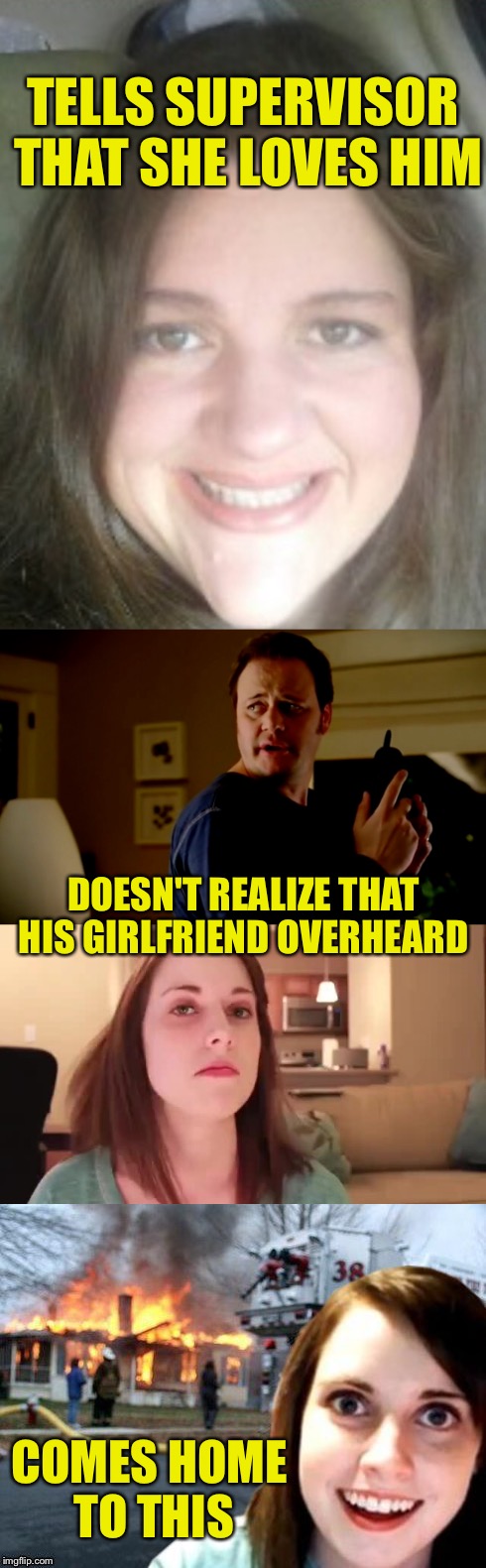 TELLS SUPERVISOR THAT SHE LOVES HIM DOESN'T REALIZE THAT HIS GIRLFRIEND OVERHEARD COMES HOME TO THIS | made w/ Imgflip meme maker
