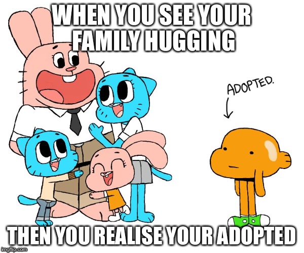 The truth | WHEN YOU SEE YOUR FAMILY HUGGING; THEN YOU REALISE YOUR ADOPTED | image tagged in the truth | made w/ Imgflip meme maker