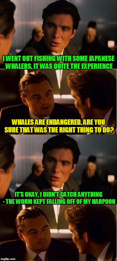 I didn't know whales could laugh like that | I WENT OUT FISHING WITH SOME JAPANESE WHALERS, IT WAS QUITE THE EXPERIENCE; WHALES ARE ENDANGERED, ARE YOU SURE THAT WAS THE RIGHT THING TO DO? IT'S OKAY, I DIDN'T CATCH ANYTHING - THE WORM KEPT FALLING OFF OF MY HARPOON | image tagged in seasick inception,inception,memes,whales,fishing | made w/ Imgflip meme maker