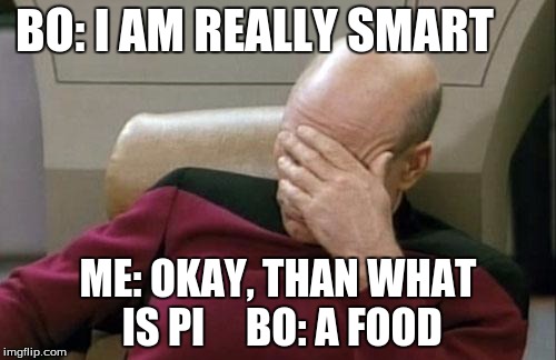 Captain Picard Facepalm Meme | BO: I AM REALLY SMART; ME: OKAY, THAN WHAT IS PI 



BO: A FOOD | image tagged in memes,captain picard facepalm | made w/ Imgflip meme maker